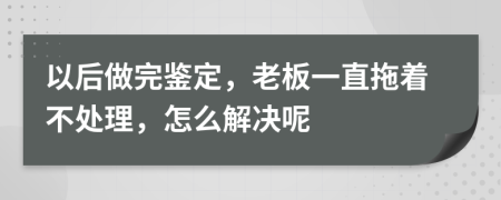 以后做完鉴定，老板一直拖着不处理，怎么解决呢