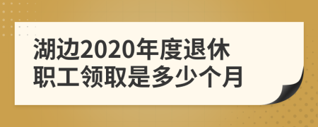 湖边2020年度退休职工领取是多少个月