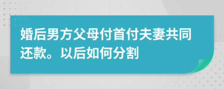 婚后男方父母付首付夫妻共同还款。以后如何分割