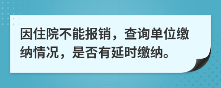 因住院不能报销，查询单位缴纳情况，是否有延时缴纳。