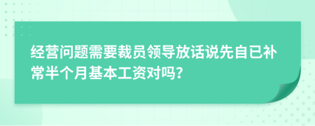 经营问题需要裁员领导放话说先自已补常半个月基本工资对吗？