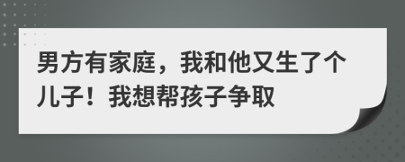 男方有家庭，我和他又生了个儿子！我想帮孩子争取