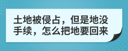 土地被侵占，但是地没手续，怎么把地要回来