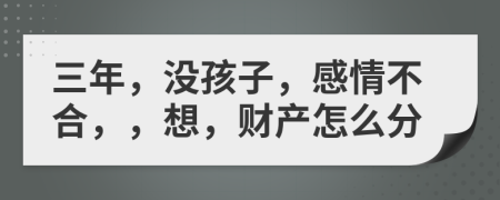 三年，没孩子，感情不合，，想，财产怎么分