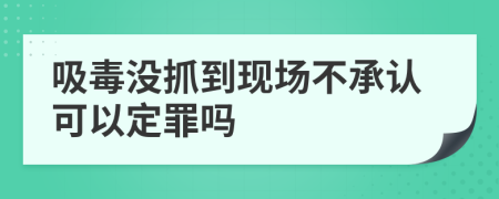 吸毒没抓到现场不承认可以定罪吗