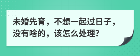 未婚先育，不想一起过日子，没有啥的，该怎么处理？