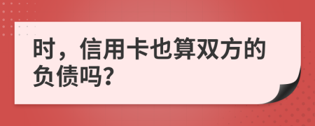 时，信用卡也算双方的负债吗？