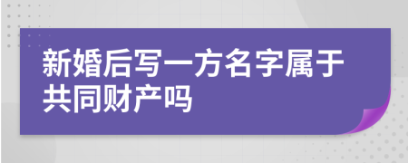 新婚后写一方名字属于共同财产吗