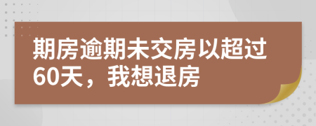 期房逾期未交房以超过60天，我想退房