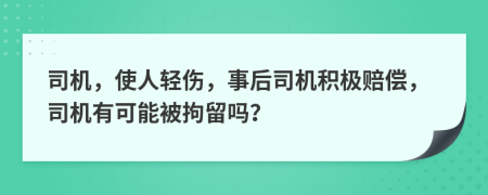 司机，使人轻伤，事后司机积极赔偿，司机有可能被拘留吗？