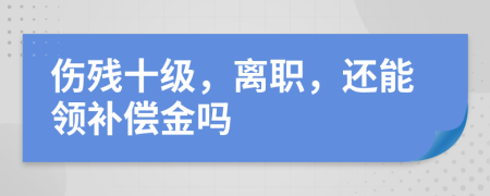 伤残十级，离职，还能领补偿金吗