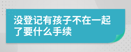 没登记有孩子不在一起了要什么手续