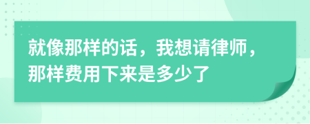 就像那样的话，我想请律师，那样费用下来是多少了