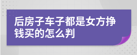 后房子车子都是女方挣钱买的怎么判