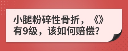 小腿粉碎性骨折，《》有9级，该如何赔偿？