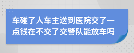 车碰了人车主送到医院交了一点钱在不交了交警队能放车吗