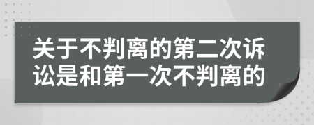 关于不判离的第二次诉讼是和第一次不判离的