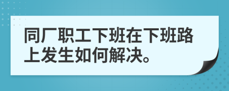 同厂职工下班在下班路上发生如何解决。