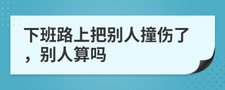 下班路上把别人撞伤了，别人算吗