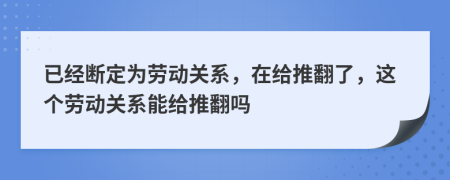 已经断定为劳动关系，在给推翻了，这个劳动关系能给推翻吗