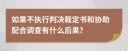 如果不执行判决裁定书和协助配合调查有什么后果？