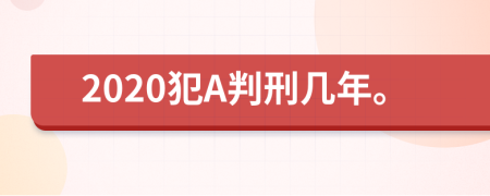 2020犯A判刑几年。