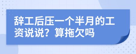 辞工后压一个半月的工资说说？算拖欠吗