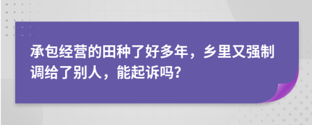 承包经营的田种了好多年，乡里又强制调给了别人，能起诉吗？