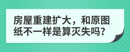 房屋重建扩大，和原图纸不一样是算灭失吗？