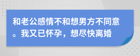 和老公感情不和想男方不同意。我又已怀孕，想尽快离婚