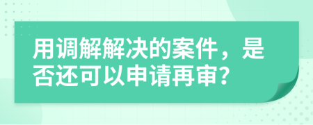 用调解解决的案件，是否还可以申请再审？