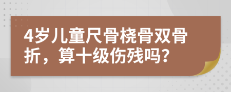 4岁儿童尺骨桡骨双骨折，算十级伤残吗？