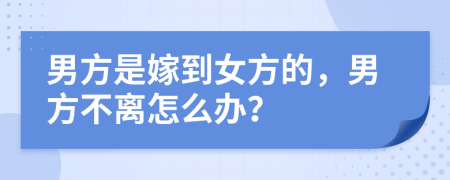 男方是嫁到女方的，男方不离怎么办？