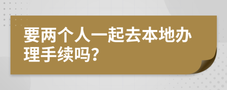 要两个人一起去本地办理手续吗？