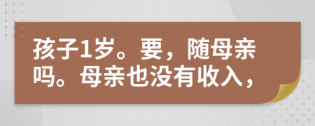 孩子1岁。要，随母亲吗。母亲也没有收入，