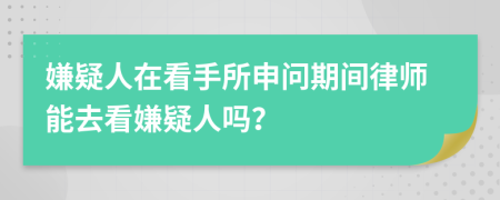 嫌疑人在看手所申问期间律师能去看嫌疑人吗？