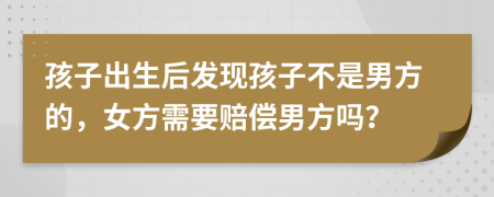 孩子出生后发现孩子不是男方的，女方需要赔偿男方吗？