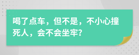 喝了点车，但不是，不小心撞死人，会不会坐牢？