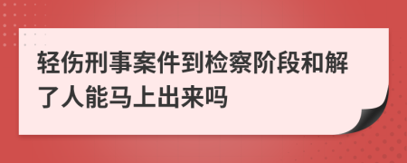 轻伤刑事案件到检察阶段和解了人能马上出来吗