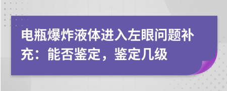 电瓶爆炸液体进入左眼问题补充：能否鉴定，鉴定几级