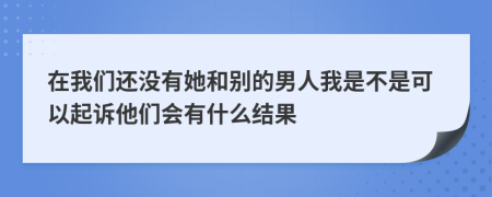 在我们还没有她和别的男人我是不是可以起诉他们会有什么结果