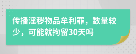 传播淫秽物品牟利罪，数量较少，可能就拘留30天吗