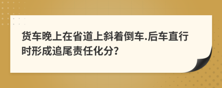 货车晚上在省道上斜着倒车.后车直行时形成追尾责任化分？