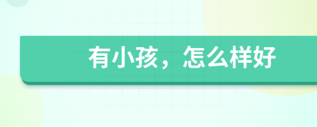 有小孩，怎么样好