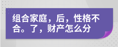 组合家庭，后，性格不合。了，财产怎么分