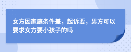 女方因家庭条件差，起诉要，男方可以要求女方要小孩子的吗