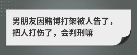 男朋友因赌博打架被人告了，把人打伤了，会判刑嘛