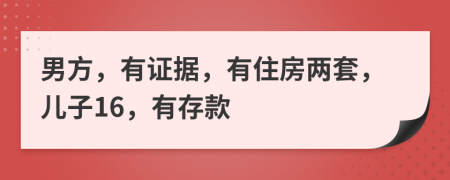 男方，有证据，有住房两套，儿子16，有存款