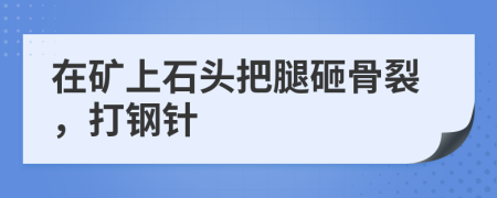 在矿上石头把腿砸骨裂，打钢针