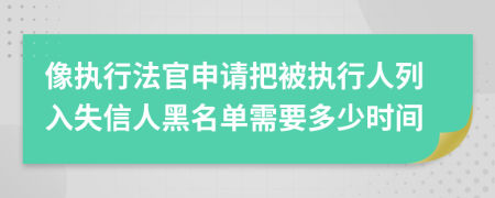 像执行法官申请把被执行人列入失信人黑名单需要多少时间